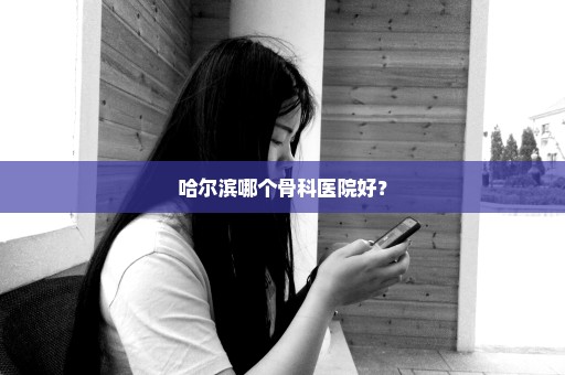 哈尔滨哪个骨科医院好？