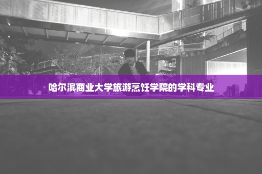 哈尔滨商业大学旅游烹饪学院的学科专业