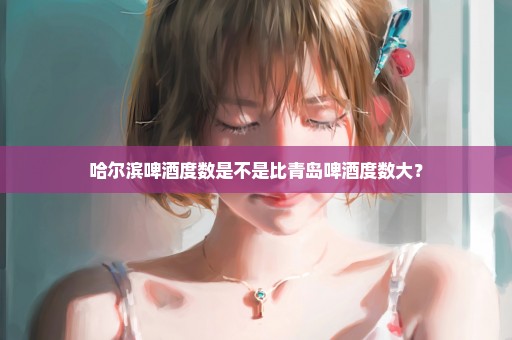 哈尔滨啤酒度数是不是比青岛啤酒度数大？