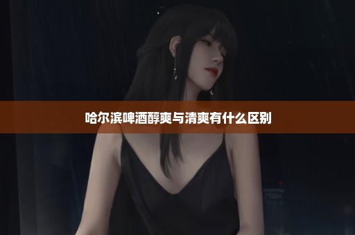 哈尔滨啤酒醇爽与清爽有什么区别