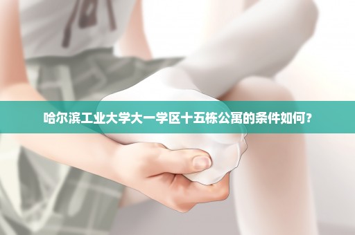 哈尔滨工业大学大一学区十五栋公寓的条件如何？