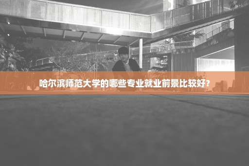 哈尔滨师范大学的哪些专业就业前景比较好？