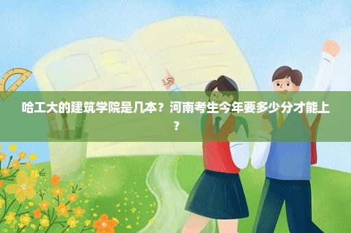 哈工大的建筑学院是几本？河南考生今年要多少分才能上？