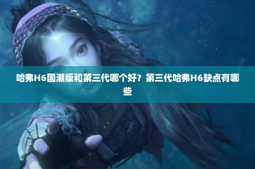 哈弗H6国潮版和第三代哪个好？第三代哈弗H6缺点有哪些