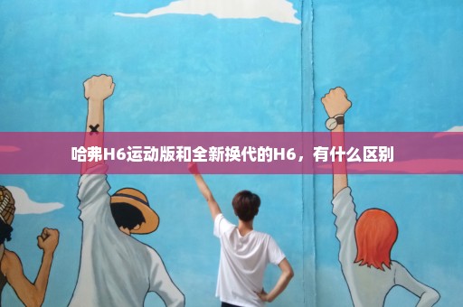 哈弗H6运动版和全新换代的H6，有什么区别
