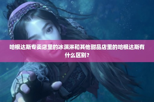 哈根达斯专卖店里的冰淇淋和其他甜品店里的哈根达斯有什么区别？