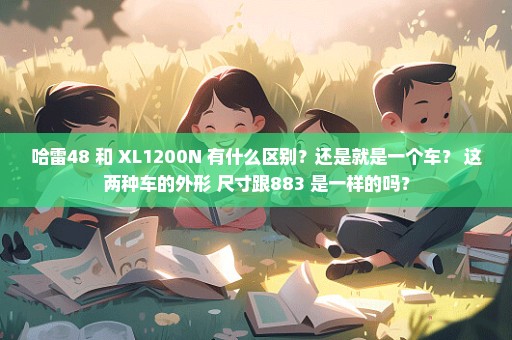 哈雷48 和 XL1200N 有什么区别？还是就是一个车？ 这两种车的外形 尺寸跟883 是一样的吗？