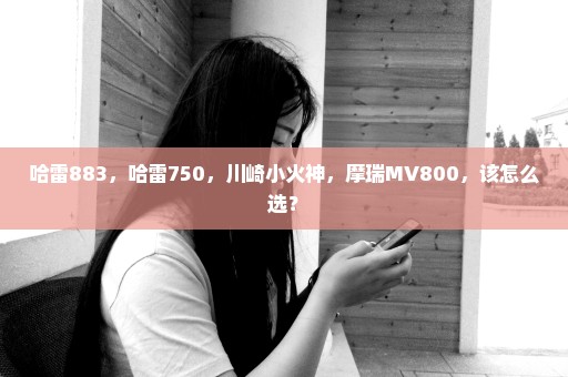 哈雷883，哈雷750，川崎小火神，摩瑞MV800，该怎么选？