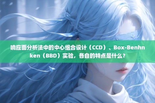 响应面分析法中的中心组合设计（CCD）、Box-Benhnken（BBD）实验，各自的特点是什么？
