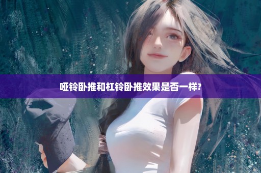 哑铃卧推和杠铃卧推效果是否一样?