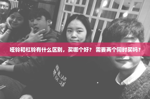 哑铃和杠铃有什么区别，买哪个好？ 需要两个同时买吗？
