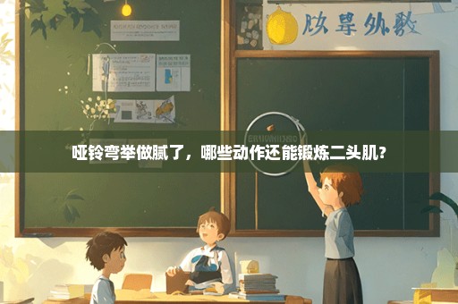 哑铃弯举做腻了，哪些动作还能锻炼二头肌？