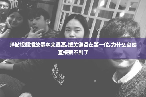 哔站视频播放量本来很高,搜关键词在第一位,为什么突然直接搜不到了
