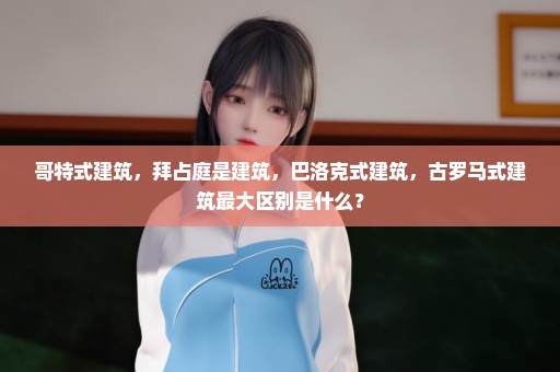 哥特式建筑，拜占庭是建筑，巴洛克式建筑，古罗马式建筑最大区别是什么？