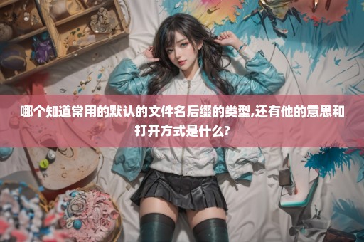 哪个知道常用的默认的文件名后缀的类型,还有他的意思和打开方式是什么?