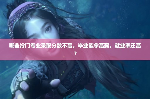 哪些冷门专业录取分数不高，毕业能拿高薪，就业率还高？