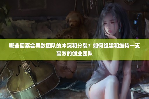 哪些因素会导致团队的冲突和分裂？如何组建和维持一支高效的创业团队