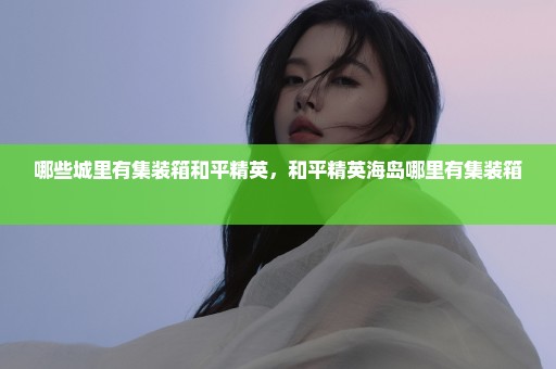 哪些城里有集装箱和平精英，和平精英海岛哪里有集装箱 