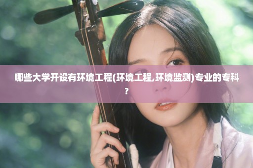 哪些大学开设有环境工程(环境工程,环境监测)专业的专科?