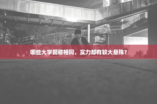哪些大学简称相同，实力却有较大悬殊？