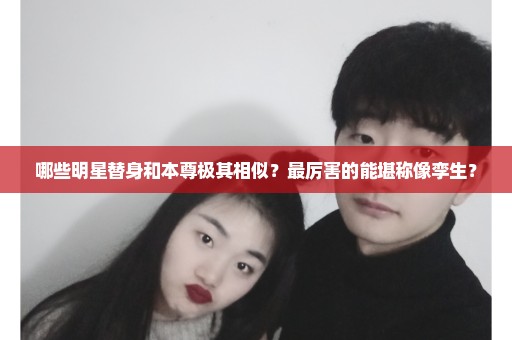 哪些明星替身和本尊极其相似？最厉害的能堪称像孪生？