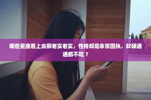 哪些星座看上去很老实老实，性格却是非常固执，软硬通通都不吃 ？