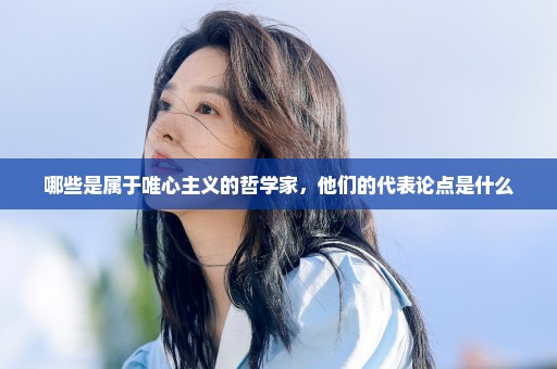 哪些是属于唯心主义的哲学家，他们的代表论点是什么