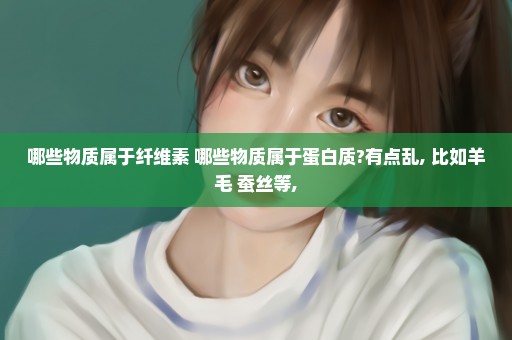 哪些物质属于纤维素 哪些物质属于蛋白质?有点乱, 比如羊毛 蚕丝等,