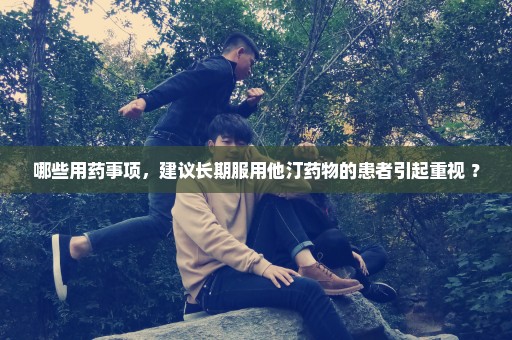 哪些用药事项，建议长期服用他汀药物的患者引起重视 ？