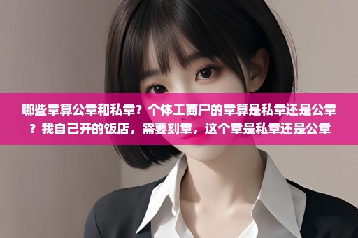 哪些章算公章和私章？个体工商户的章算是私章还是公章？我自己开的饭店，需要刻章，这个章是私章还是公章