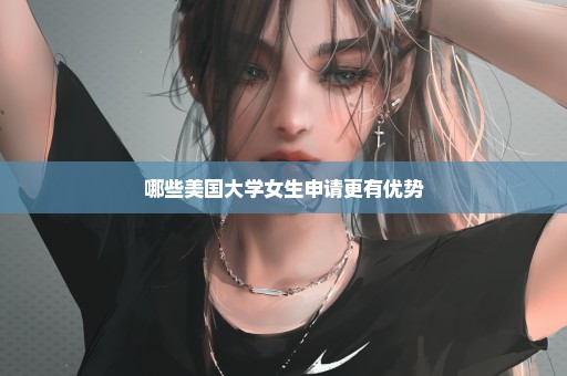 哪些美国大学女生申请更有优势