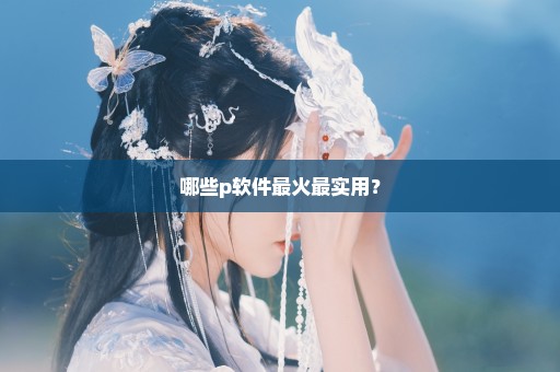 哪些p软件最火最实用？