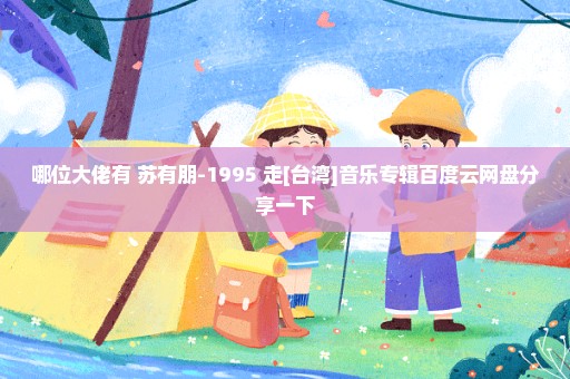 哪位大佬有 苏有朋-1995 走[台湾]音乐专辑百度云网盘分享一下