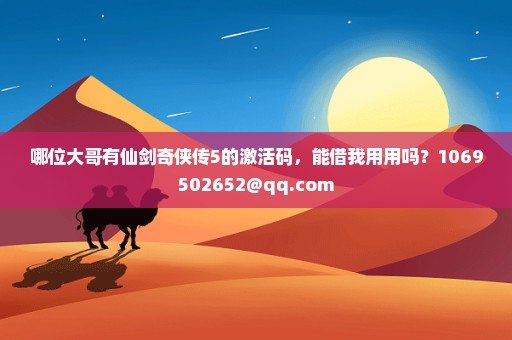 哪位大哥有仙剑奇侠传5的激活码，能借我用用吗？1069502652@qq.com