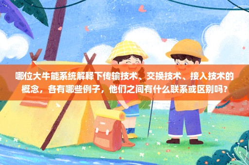 哪位大牛能系统解释下传输技术、交换技术、接入技术的概念，各有哪些例子，他们之间有什么联系或区别吗？
