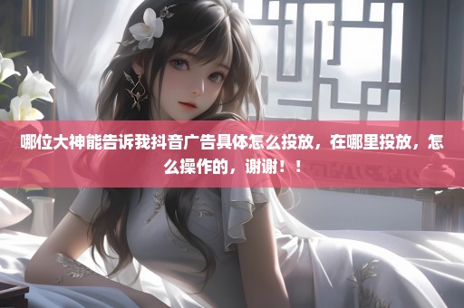 哪位大神能告诉我抖音广告具体怎么投放，在哪里投放，怎么操作的，谢谢！！