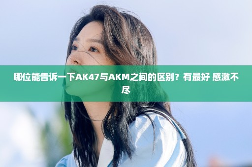 哪位能告诉一下AK47与AKM之间的区别？有最好 感激不尽