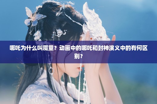 哪吒为什么叫魔童？动画中的哪吒和封神演义中的有何区别？