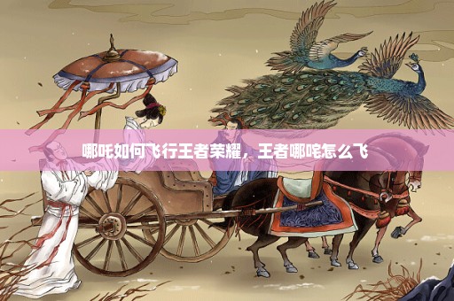 哪吒如何飞行王者荣耀，王者哪咤怎么飞 