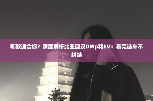 哪款适合你？深度解析比亚迪汉DMp和EV：看完选车不纠结