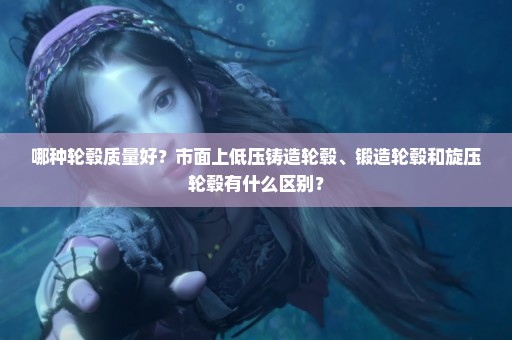 哪种轮毂质量好？市面上低压铸造轮毂、锻造轮毂和旋压轮毂有什么区别？