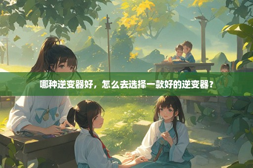 哪种逆变器好，怎么去选择一款好的逆变器？