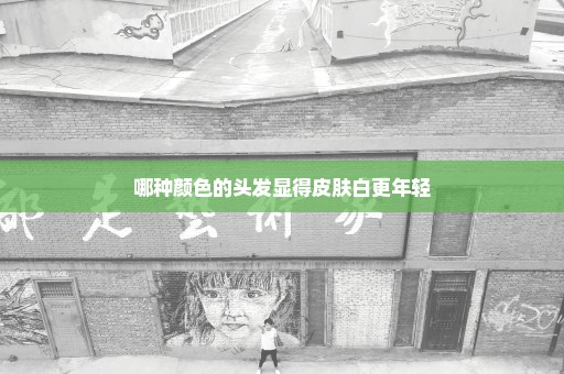 哪种颜色的头发显得皮肤白更年轻