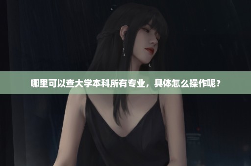 哪里可以查大学本科所有专业，具体怎么操作呢？