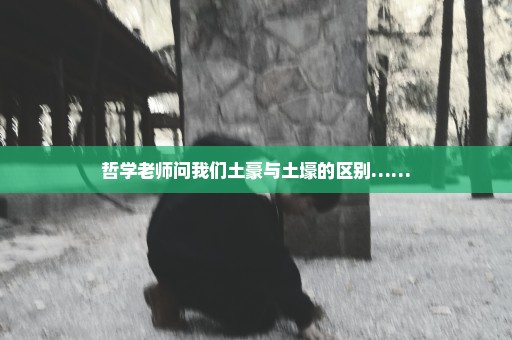 哲学老师问我们土豪与土壕的区别……