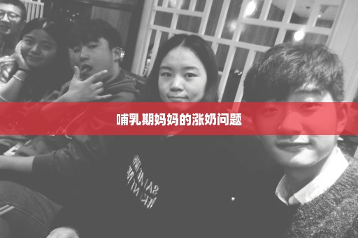 哺乳期妈妈的涨奶问题
