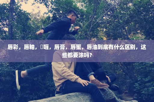 唇彩，唇釉，啫喱，唇膏，唇蜜，唇油到底有什么区别，这些都要涂吗？
