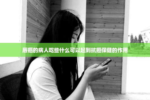 唇癌的病人吃些什么可以起到抗癌保健的作用
