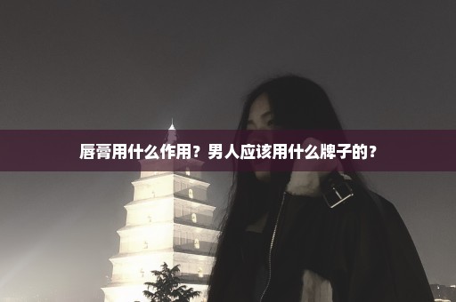 唇膏用什么作用？男人应该用什么牌子的？