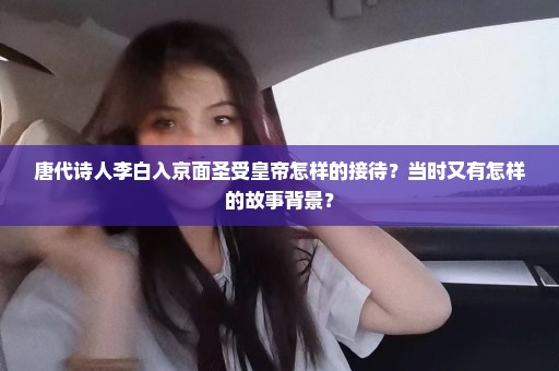 唐代诗人李白入京面圣受皇帝怎样的接待？当时又有怎样的故事背景？